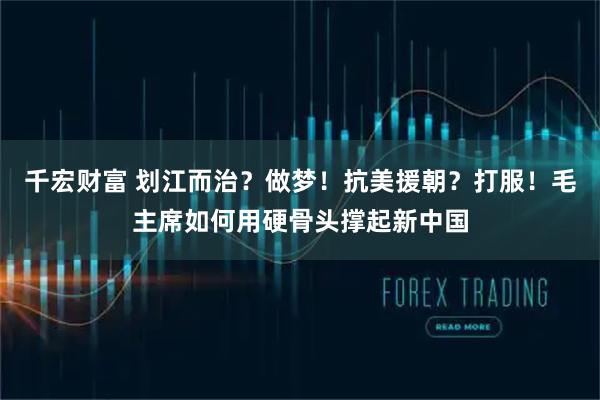 千宏财富 划江而治？做梦！抗美援朝？打服！毛主席如何用硬骨头撑起新中国