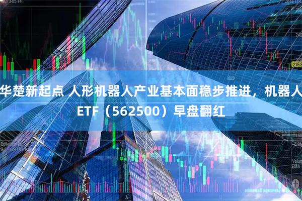 华楚新起点 人形机器人产业基本面稳步推进，机器人ETF（562500）早盘翻红