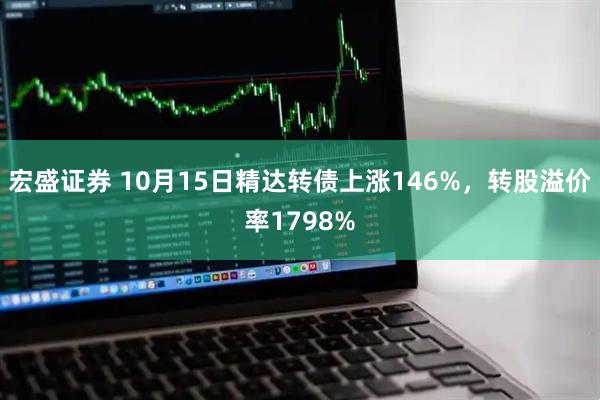 宏盛证券 10月15日精达转债上涨146%，转股溢价率1798%