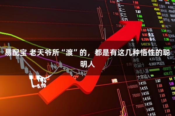 易配宝 老天爷所“渡”的，都是有这几种悟性的聪明人