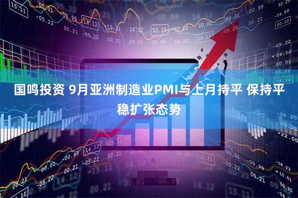 国鸣投资 9月亚洲制造业PMI与上月持平 保持平稳扩张态势