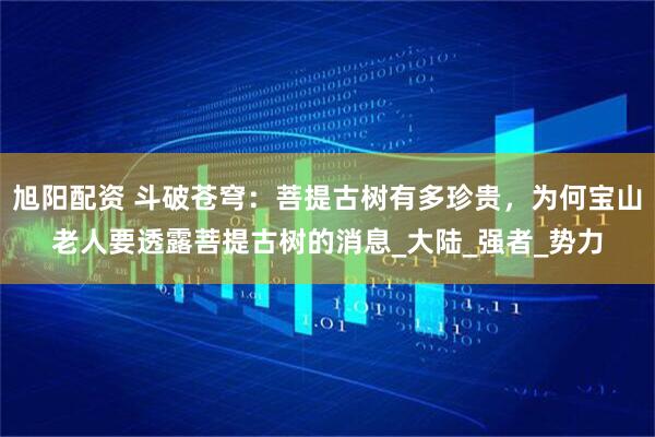 旭阳配资 斗破苍穹:菩提古树有多珍贵,为何宝山老人要透露菩提古树的消息_大陆_强者_势力