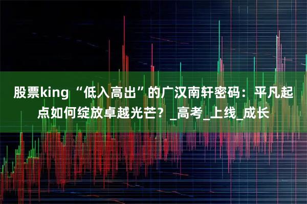 股票king “低入高出”的广汉南轩密码:平凡起点如何绽放卓越光芒?_高考_上线_成长