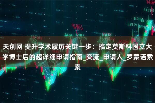 天创网 提升学术履历关键一步:搞定莫斯科国立大学博士后的超详细申请指南_交流_申请人_罗蒙诺索
