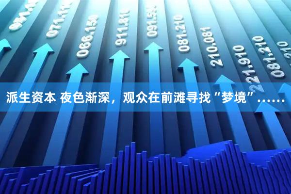 派生资本 夜色渐深，观众在前滩寻找“梦境”……