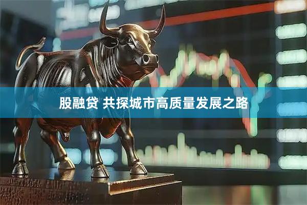 股融贷 共探城市高质量发展之路