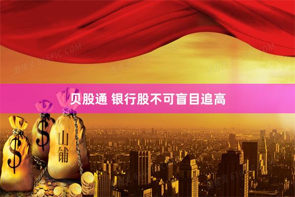 贝股通 银行股不可盲目追高