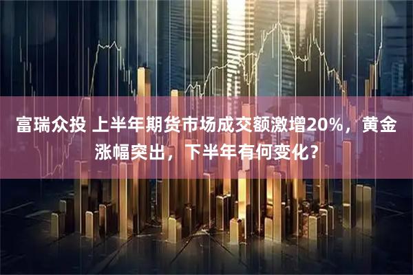 富瑞众投 上半年期货市场成交额激增20%，黄金涨幅突出，下半年有何变化？