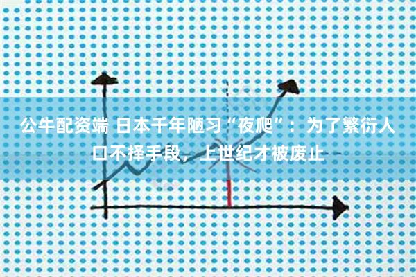 公牛配资端 日本千年陋习“夜爬”：为了繁衍人口不择手段，上世纪才被废止