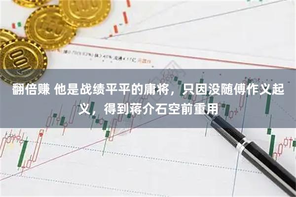 翻倍赚 他是战绩平平的庸将，只因没随傅作义起义，得到蒋介石空前重用