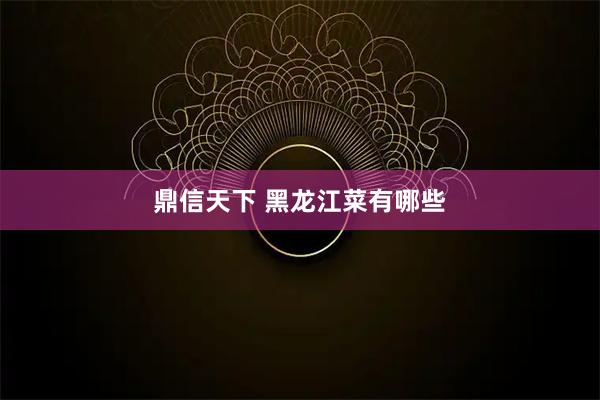 鼎信天下 黑龙江菜有哪些