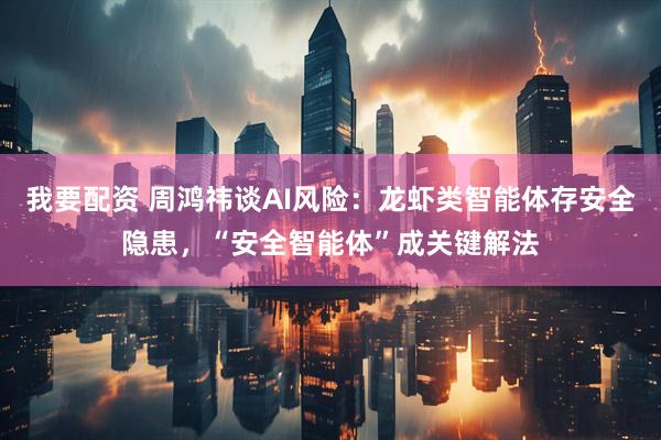 我要配资 周鸿祎谈AI风险：龙虾类智能体存安全隐患，“安全智能体”成关键解法