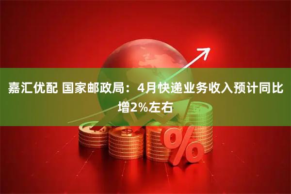 嘉汇优配 国家邮政局：4月快递业务收入预计同比增2%左右