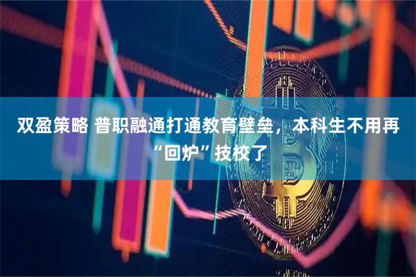 双盈策略 普职融通打通教育壁垒，本科生不用再“回炉”技校了