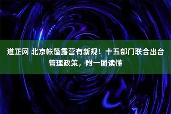 道正网 北京帐篷露营有新规！十五部门联合出台管理政策，附一图读懂