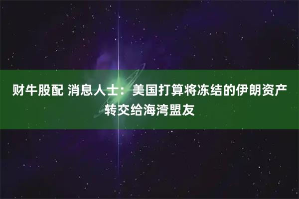 财牛股配 消息人士：美国打算将冻结的伊朗资产转交给海湾盟友