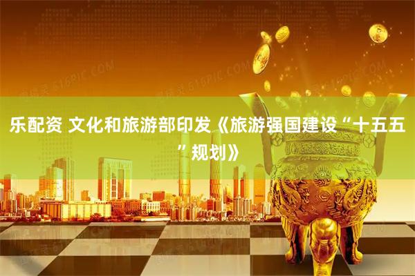 乐配资 文化和旅游部印发《旅游强国建设“十五五”规划》