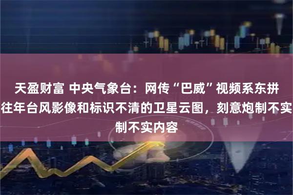 天盈财富 中央气象台:网传“巴威”视频系东拼西凑往年台风影像和标识不清的卫星云图,刻意炮制不实内容