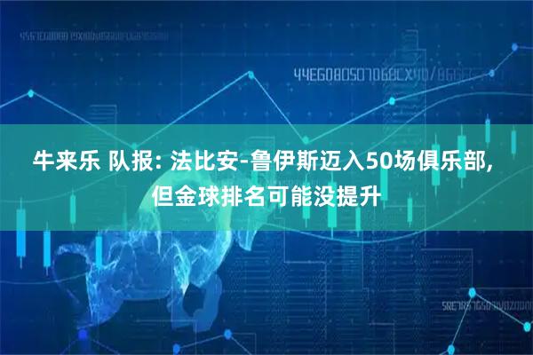 牛来乐 队报: 法比安-鲁伊斯迈入50场俱乐部, 但金球排名可能没提升