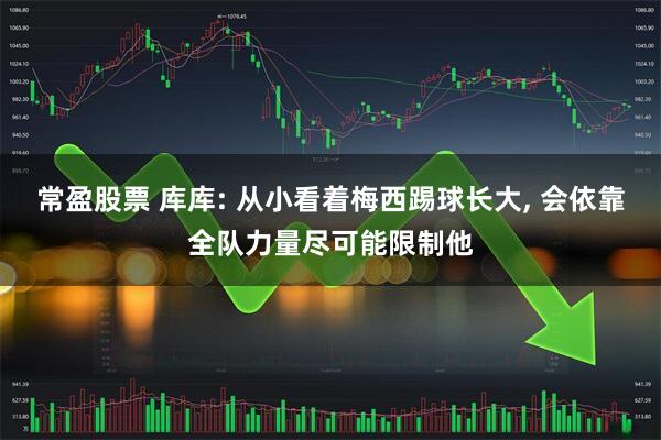 常盈股票 库库: 从小看着梅西踢球长大, 会依靠全队力量尽可能限制他