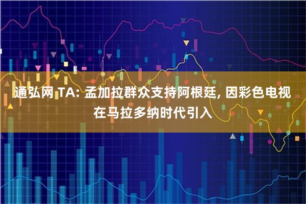 通弘网 TA: 孟加拉群众支持阿根廷, 因彩色电视在马拉多纳时代引入