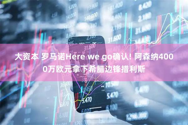 大资本 罗马诺Here we go确认! 阿森纳4000万欧元拿下希腊边锋措利斯