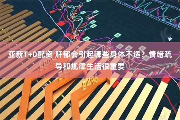 亚新T+0配资 肝郁会引起哪些身体不适？情绪疏导和规律生活很重要
