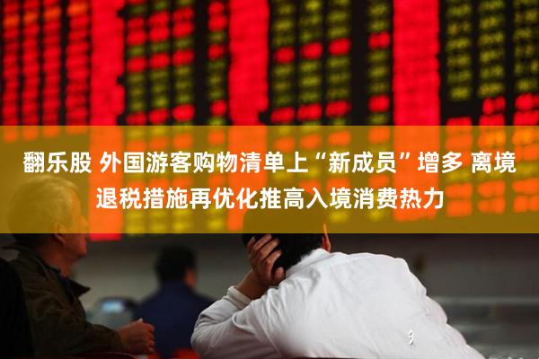 翻乐股 外国游客购物清单上“新成员”增多 离境退税措施再优化推高入境消费热力