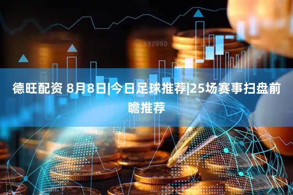 德旺配资 8月8日|今日足球推荐|25场赛事扫盘前瞻推荐