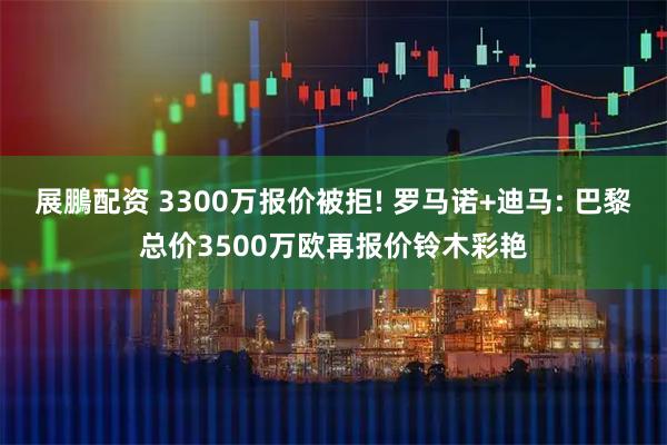 展鵬配资 3300万报价被拒! 罗马诺+迪马: 巴黎总价3500万欧再报价铃木彩艳