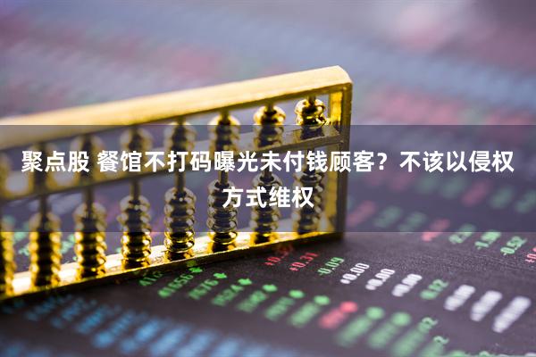 聚点股 餐馆不打码曝光未付钱顾客？不该以侵权方式维权