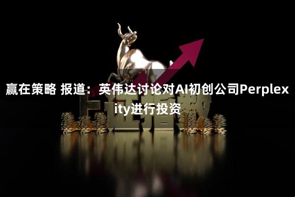 赢在策略 报道：英伟达讨论对AI初创公司Perplexity进行投资