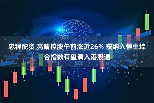忠程配资 亮晴控股午前涨近26% 获纳入恒生综合指数有望调入港股通