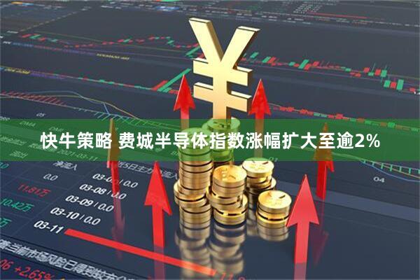 快牛策略 费城半导体指数涨幅扩大至逾2%