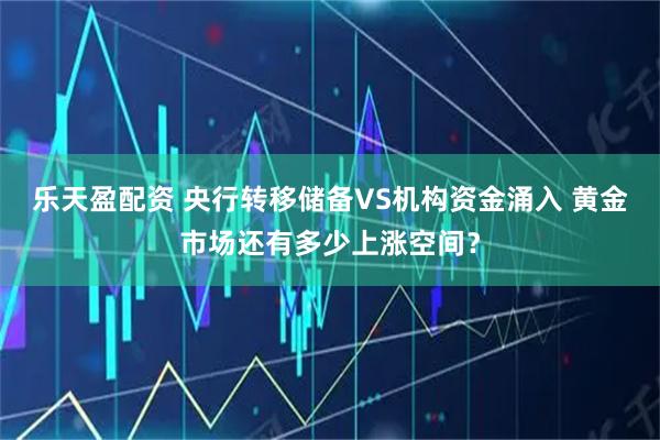 乐天盈配资 央行转移储备VS机构资金涌入 黄金市场还有多少上涨空间？