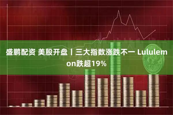 盛鹏配资 美股开盘丨三大指数涨跌不一 Lululemon跌超19%