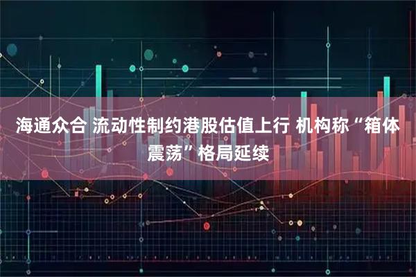 海通众合 流动性制约港股估值上行 机构称“箱体震荡”格局延续
