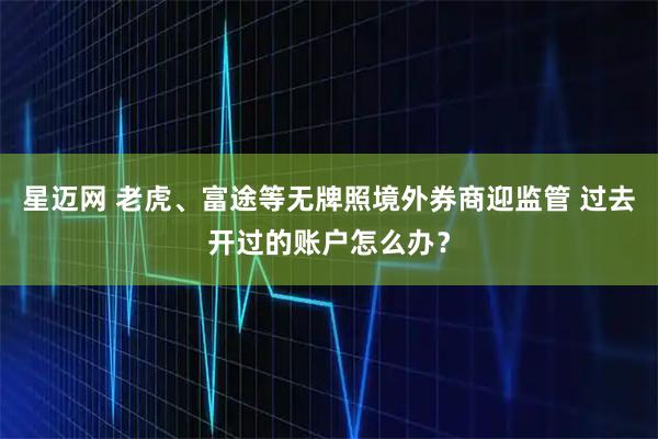 星迈网 老虎、富途等无牌照境外券商迎监管 过去开过的账户怎么办？